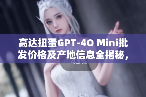 高达扭蛋GPT-4O Mini批发价格及产地信息全揭秘，折扣促销活动等你来抢购