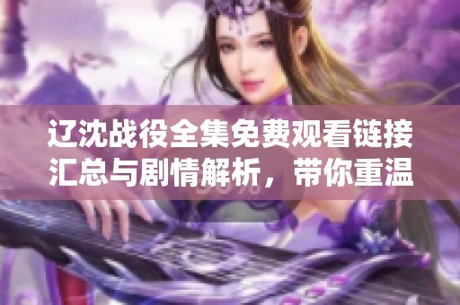 辽沈战役全集免费观看链接汇总与剧情解析，带你重温历史风云变幻