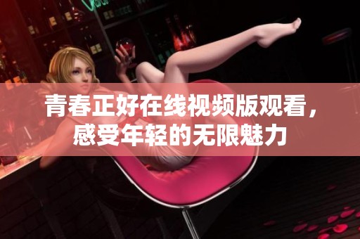 青春正好在线视频版观看，感受年轻的无限魅力