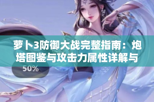 萝卜3防御大战完整指南：炮塔图鉴与攻击力属性详解与分析