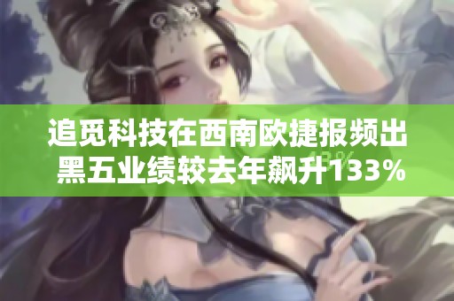 追觅科技在西南欧捷报频出 黑五业绩较去年飙升133%再创佳绩