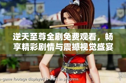 逆天至尊全剧免费观看，畅享精彩剧情与震撼视觉盛宴