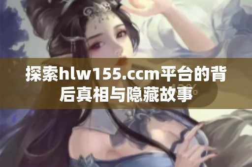 探索hlw155.ccm平台的背后真相与隐藏故事