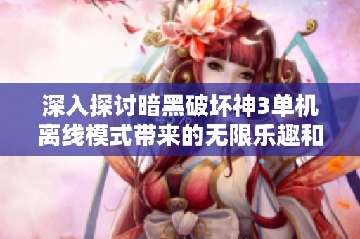 深入探讨暗黑破坏神3单机离线模式带来的无限乐趣和挑战体验