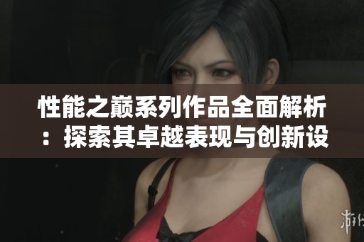 性能之巅系列作品全面解析：探索其卓越表现与创新设计