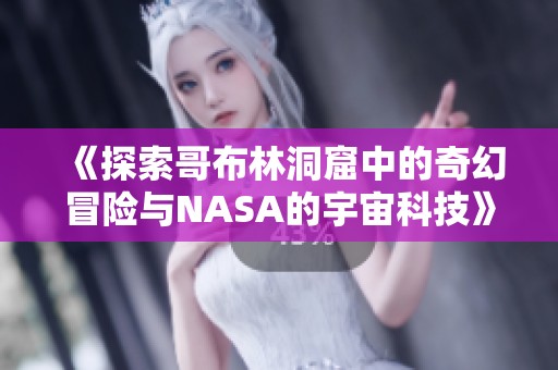 《探索哥布林洞窟中的奇幻冒险与NASA的宇宙科技》