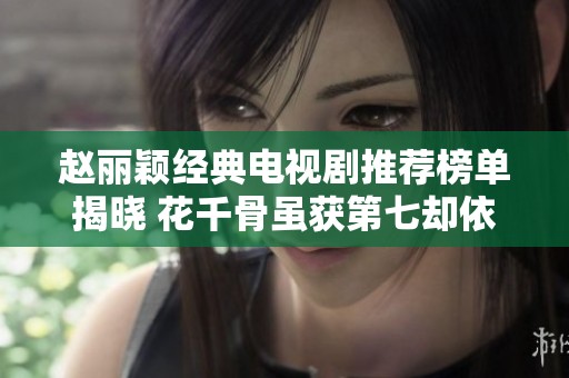 赵丽颖经典电视剧推荐榜单揭晓 花千骨虽获第七却依然备受喜爱