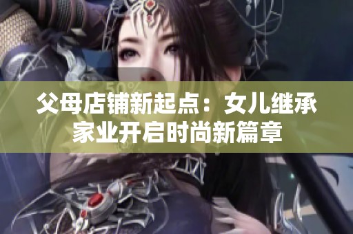 父母店铺新起点：女儿继承家业开启时尚新篇章