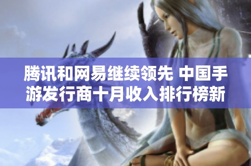 腾讯和网易继续领先 中国手游发行商十月收入排行榜新鲜出炉