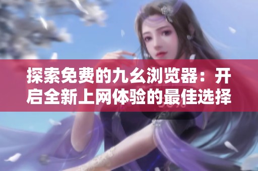 探索免费的九幺浏览器：开启全新上网体验的最佳选择