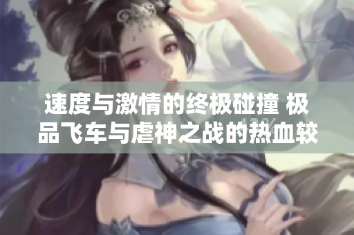 速度与激情的终极碰撞 极品飞车与虐神之战的热血较量震撼来袭