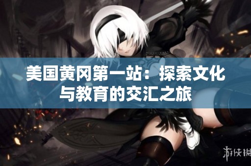 美国黄冈第一站：探索文化与教育的交汇之旅
