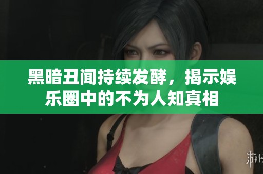 黑暗丑闻持续发酵，揭示娱乐圈中的不为人知真相