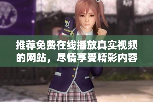 推荐免费在线播放真实视频的网站，尽情享受精彩内容