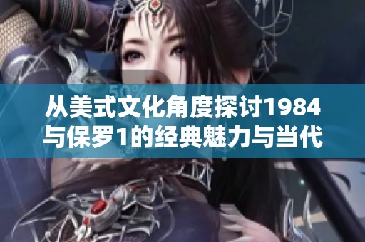 从美式文化角度探讨1984与保罗1的经典魅力与当代意义