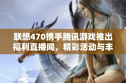 联想470携手腾讯游戏推出福利直播间，精彩活动与丰厚奖品等你来参与！