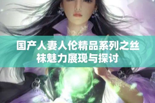 国产人妻人伦精品系列之丝袜魅力展现与探讨