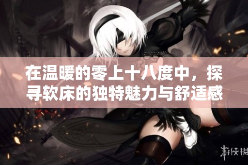 在温暖的零上十八度中，探寻软床的独特魅力与舒适感