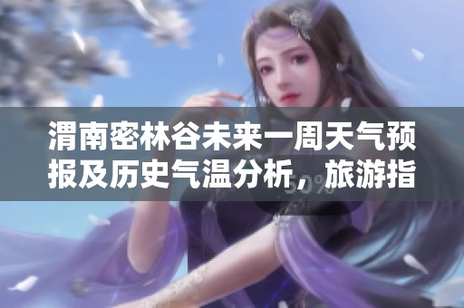 渭南密林谷未来一周天气预报及历史气温分析，旅游指数全面指南