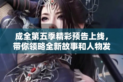 成全第五季精彩预告上线，带你领略全新故事和人物发展