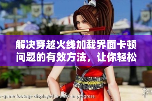 解决穿越火线加载界面卡顿问题的有效方法，让你轻松畅游游戏世界