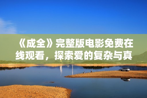 《成全》完整版电影免费在线观看，探索爱的复杂与真诚的选择