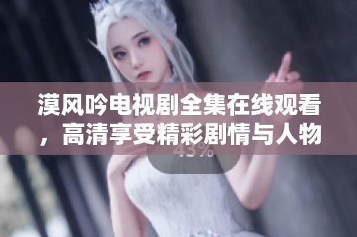 漠风吟电视剧全集在线观看，高清享受精彩剧情与人物发展