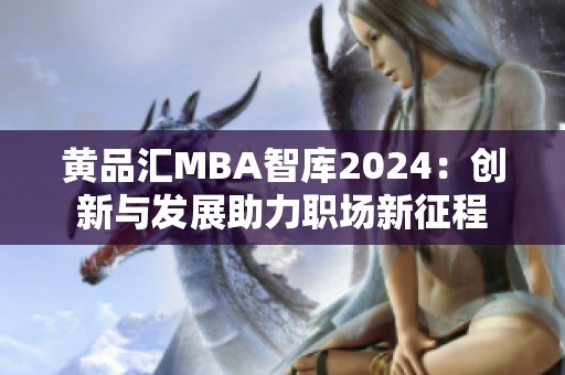 黄品汇MBA智库2024：创新与发展助力职场新征程