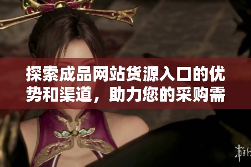 探索成品网站货源入口的优势和渠道，助力您的采购需求