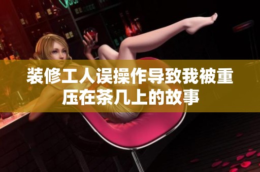 装修工人误操作导致我被重压在茶几上的故事