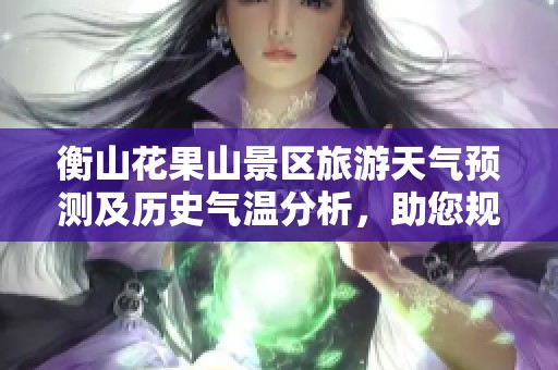 衡山花果山景区旅游天气预测及历史气温分析，助您规划完美出游行程