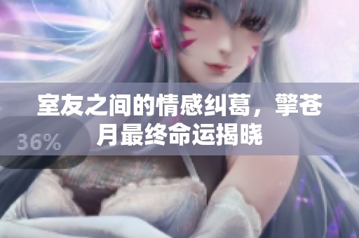 室友之间的情感纠葛，擎苍月最终命运揭晓