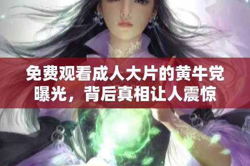 免费观看成人大片的黄牛党曝光，背后真相让人震惊