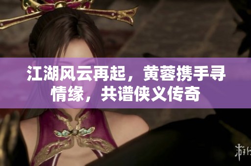 江湖风云再起，黄蓉携手寻情缘，共谱侠义传奇