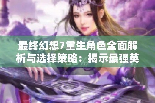 最终幻想7重生角色全面解析与选择策略：揭示最强英雄的秘密与搭配技巧