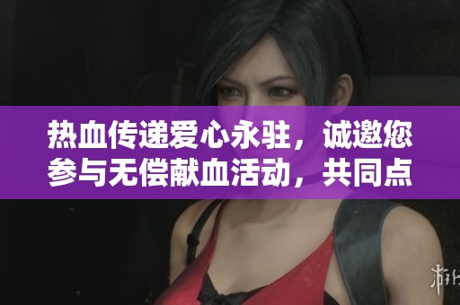 热血传递爱心永驻，诚邀您参与无偿献血活动，共同点燃生命希望