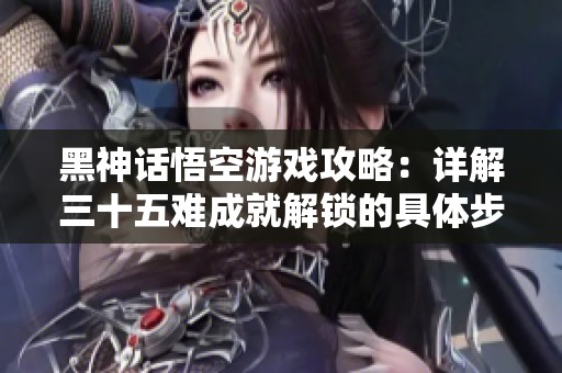 黑神话悟空游戏攻略：详解三十五难成就解锁的具体步骤与技巧