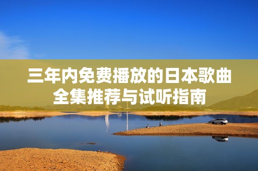 三年内免费播放的日本歌曲全集推荐与试听指南