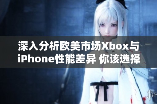 深入分析欧美市场Xbox与iPhone性能差异 你该选择哪个