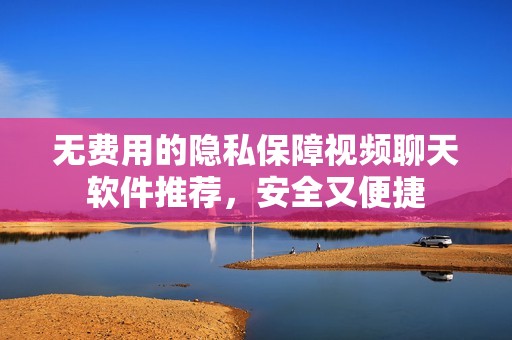 无费用的隐私保障视频聊天软件推荐，安全又便捷