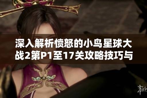 深入解析愤怒的小鸟星球大战2第P1至17关攻略技巧与玩法分享