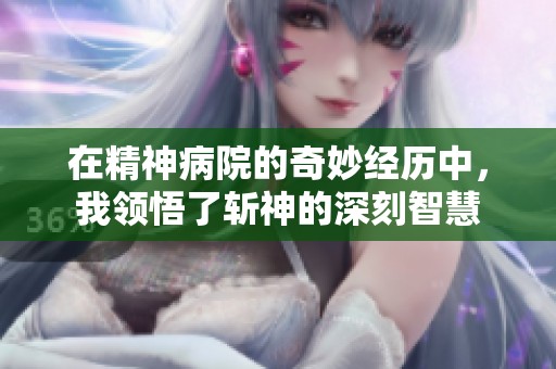在精神病院的奇妙经历中，我领悟了斩神的深刻智慧