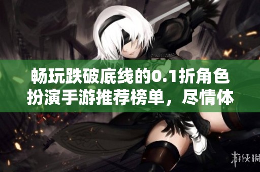 畅玩跌破底线的0.1折角色扮演手游推荐榜单，尽情体验乐趣与刺激