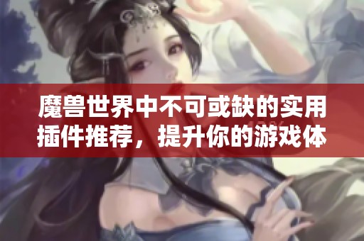 魔兽世界中不可或缺的实用插件推荐，提升你的游戏体验和效率