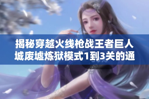 揭秘穿越火线枪战王者巨人城废墟炼狱模式1到3关的通关技巧与攻略