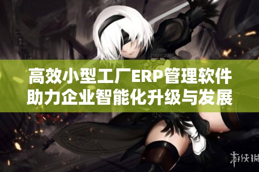 高效小型工厂ERP管理软件助力企业智能化升级与发展