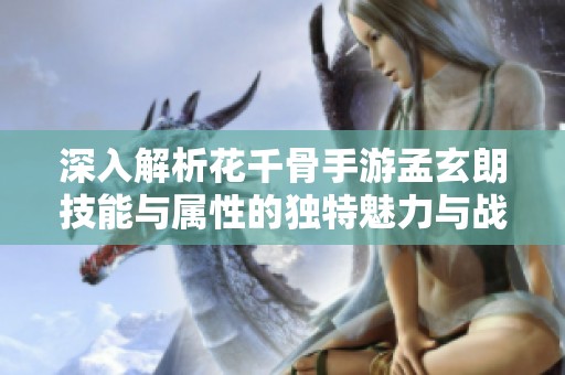 深入解析花千骨手游孟玄朗技能与属性的独特魅力与战斗策略