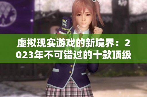 虚拟现实游戏的新境界：2023年不可错过的十款顶级VR游戏全解析