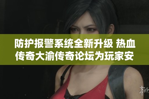 防护报警系统全新升级 热血传奇大渝传奇论坛为玩家安全保驾护航