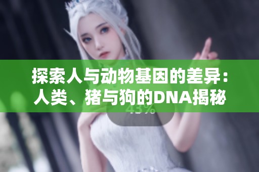 探索人与动物基因的差异：人类、猪与狗的DNA揭秘之旅